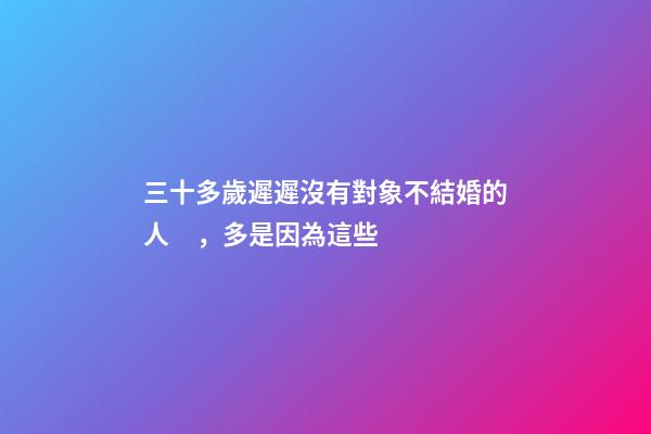 三十多歲遲遲沒有對象不結婚的人，多是因為這些